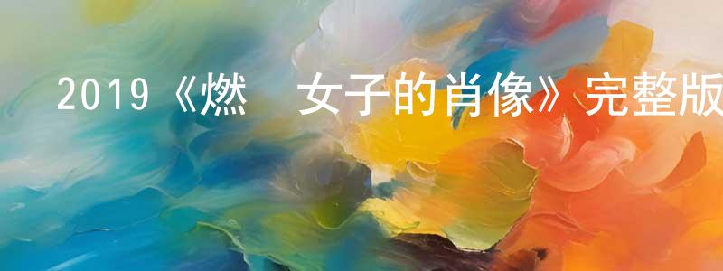 2019《燃燒女子的肖像》完整版電影/在線觀看/百度云-美劇天堂 陳遠標的blog